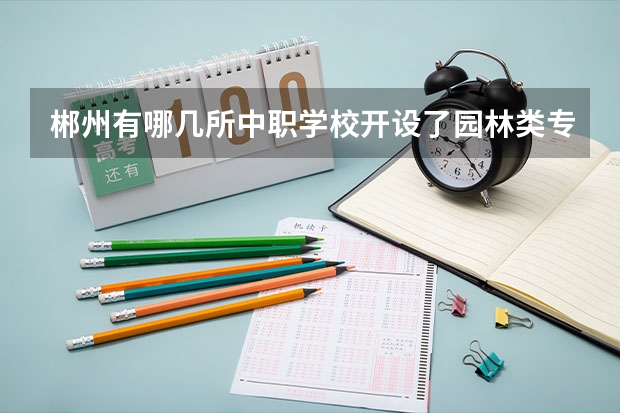 郴州有哪几所中职学校开设了园林类专业（《关于广东省高职院校对口中职学校自主招生三二分段转段选拔考核实施办法（试行）的通知）