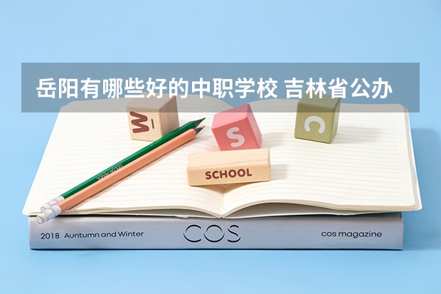 岳阳有哪些好的中职学校 吉林省公办中职学校排名