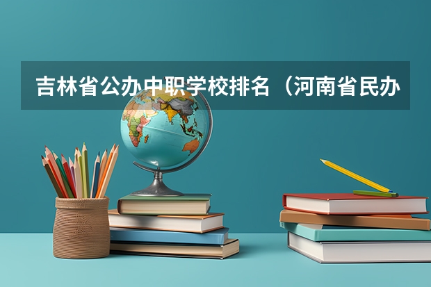 吉林省公办中职学校排名（河南省民办中职学校排名）