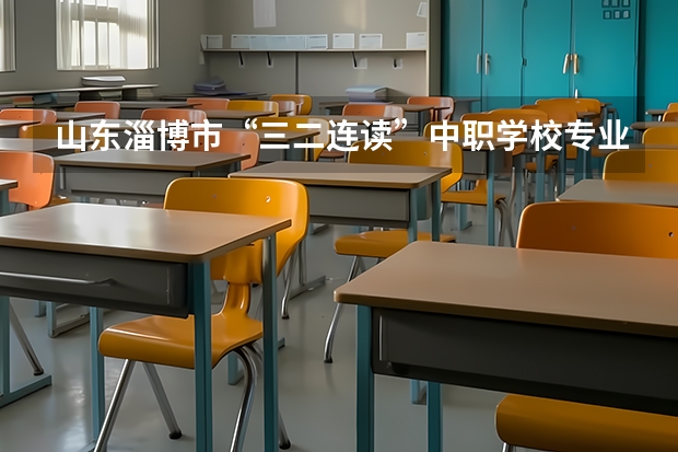 山东淄博市“三二连读”中职学校专业名单（湖南中职学校排名汇总）