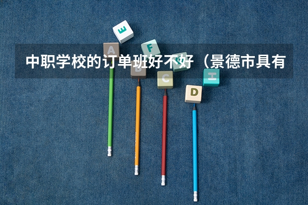 中职学校的订单班好不好（景德市具有招生资格的中职学校）