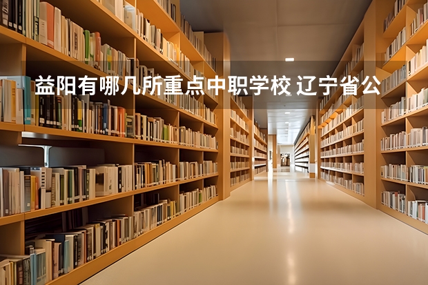益阳有哪几所重点中职学校 辽宁省公办中职学校排名