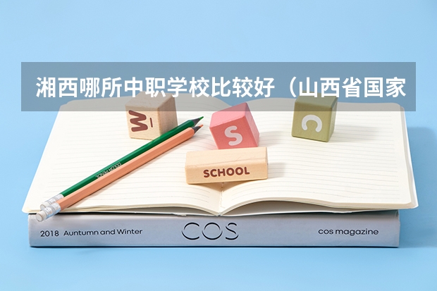 湘西哪所中职学校比较好（山西省国家级重点中职学校名单）