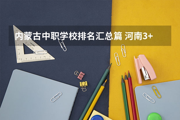 内蒙古中职学校排名汇总篇 河南3+2中职学校汇总