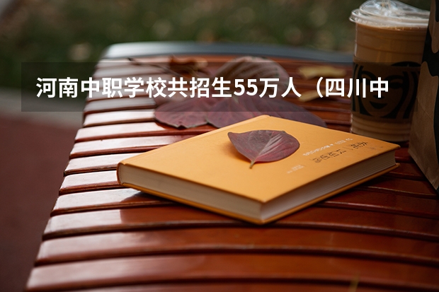 河南中职学校共招生55万人（四川中职学校四川乐山市招生中职学校共(20所)）