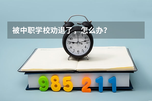 被中职学校劝退了，怎么办？