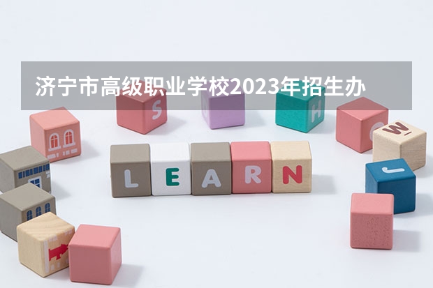 济宁市高级职业学校2023年招生办联系电话 章丘中等职业学校招生电话