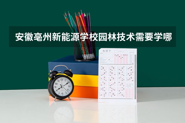 安徽亳州新能源学校园林技术需要学哪些课程