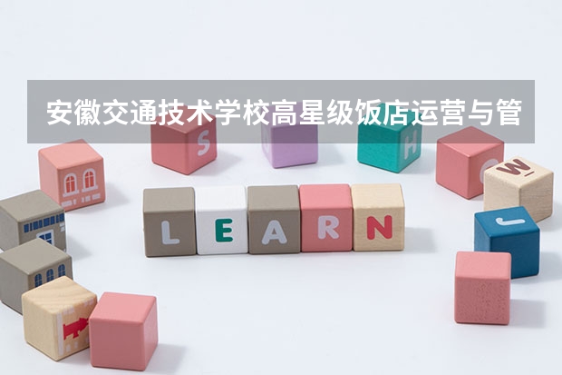 安徽交通技术学校高星级饭店运营与管理需要学哪些课程