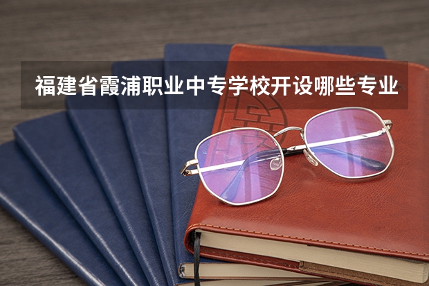 福建省霞浦职业中专学校开设哪些专业 就业前景