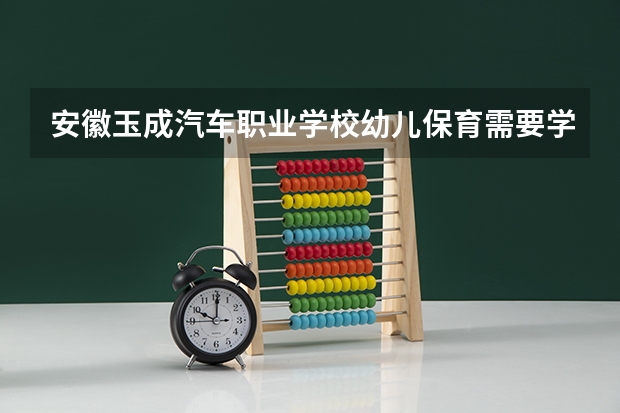 安徽玉成汽车职业学校幼儿保育需要学哪些课程