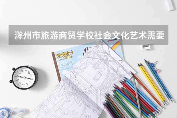 滁州市旅游商贸学校社会文化艺术需要学哪些课程