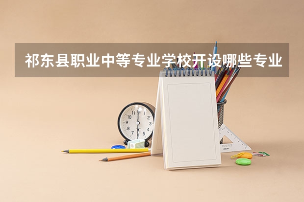 祁东县职业中等专业学校开设哪些专业 就业前景