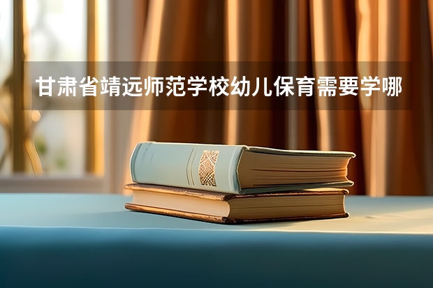 甘肃省靖远师范学校幼儿保育需要学哪些课程