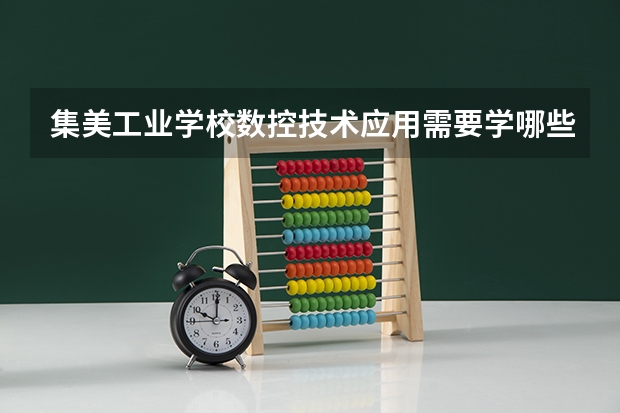集美工业学校数控技术应用需要学哪些课程