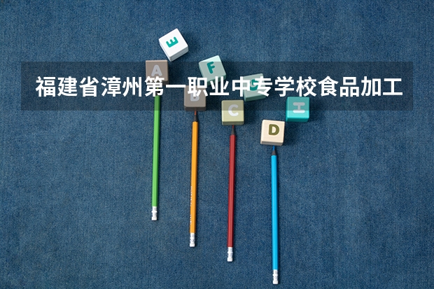 福建省漳州第一职业中专学校食品加工工艺需要学哪些课程